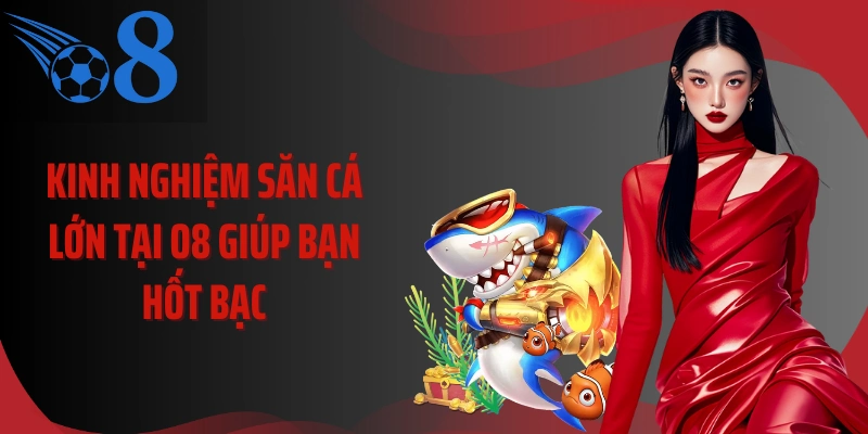 Kinh nghiệm săn cá lớn tại O8 giúp bạn hốt bạc